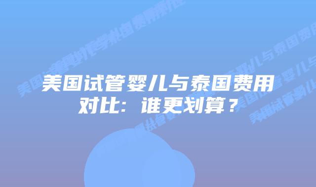美国试管婴儿与泰国费用对比: 谁更划算?插图 美国试管婴儿与泰国费用对比: 谁更划算?
