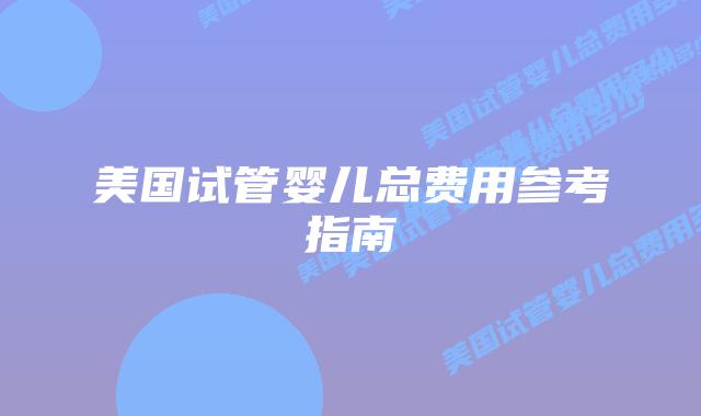 美国试管婴儿总费用参考指南插图 美国试管婴儿总费用参考指南