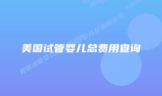 美国试管婴儿总费用查询插图 美国试管婴儿总费用查询
