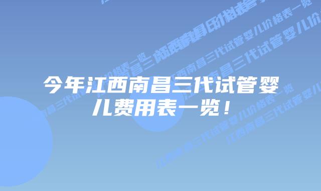 今年江西南昌三代试管婴儿费用表一览!插图 今年江西南昌三代试管婴儿费用表一览!