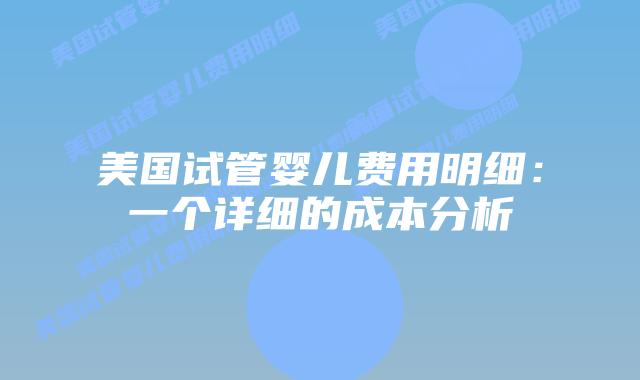 美国试管婴儿费用明细:一个详细的成本分析插图 美国试管婴儿费用明细:一个详细的成本分析