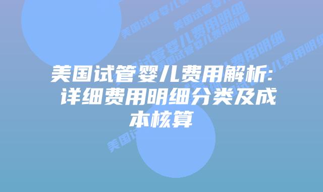 美国试管婴儿费用解析: 详细费用明细分类及成本核算