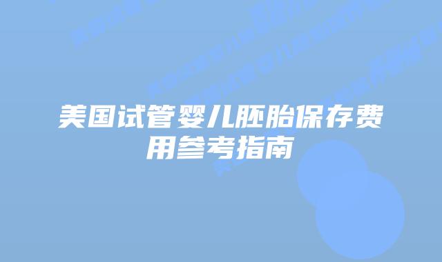 美国试管婴儿胚胎保存费用参考指南插图 美国试管婴儿胚胎保存费用参考指南