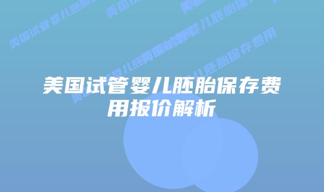 美国试管婴儿胚胎保存费用报价解析