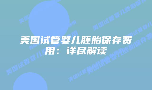 美国试管婴儿胚胎保存费用:详尽解读插图 美国试管婴儿胚胎保存费用:详尽解读
