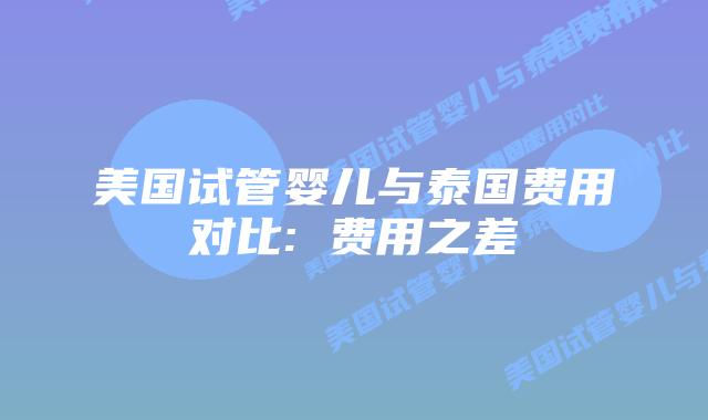 美国试管婴儿与泰国费用对比: 费用之差插图 美国试管婴儿与泰国费用对比: 费用之差
