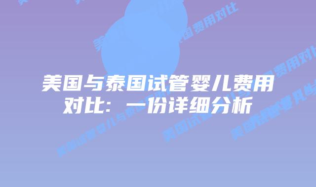 美国与泰国试管婴儿费用对比: 一份详细分析插图 美国与泰国试管婴儿费用对比: 一份详细分析