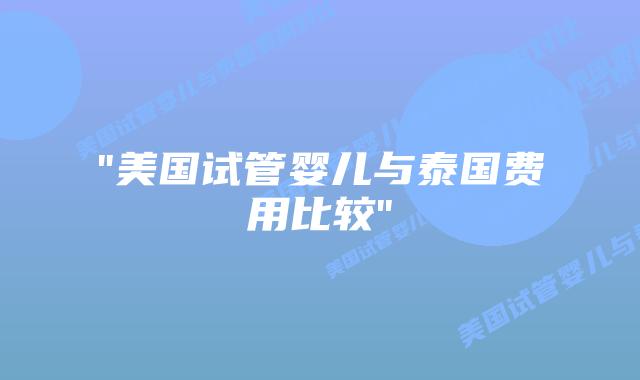 “美国试管婴儿与泰国费用比较”插图 “美国试管婴儿与泰国费用比较”插图