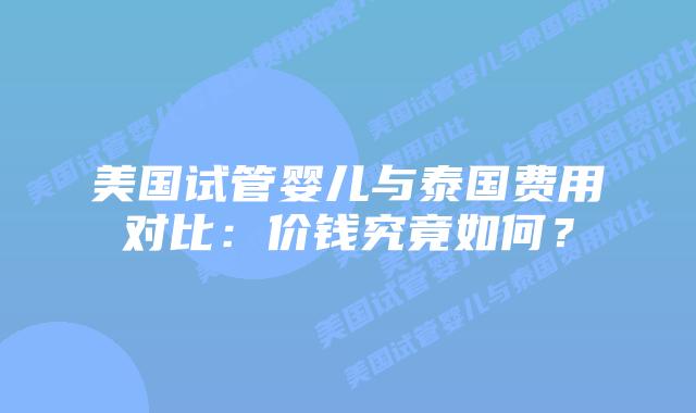 美国试管婴儿与泰国费用对比：价钱究竟如何？