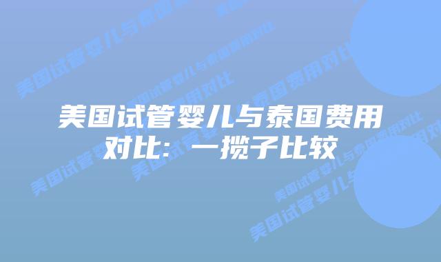 美国试管婴儿与泰国费用对比: 一揽子比较