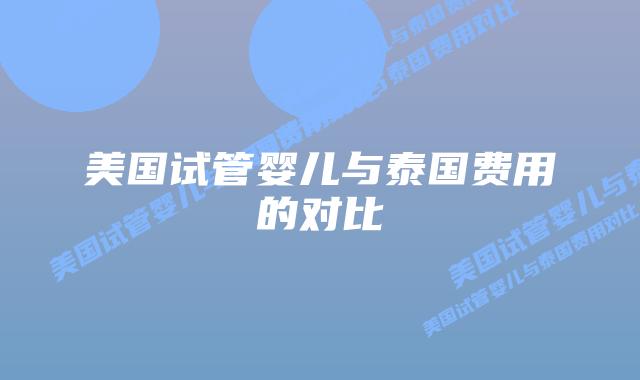 美国试管婴儿与泰国费用的对比插图 美国试管婴儿与泰国费用的对比