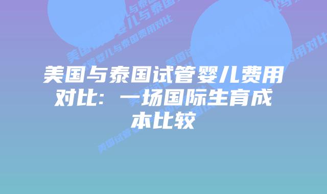 美国与泰国试管婴儿费用对比: 一场国际生育成本比较