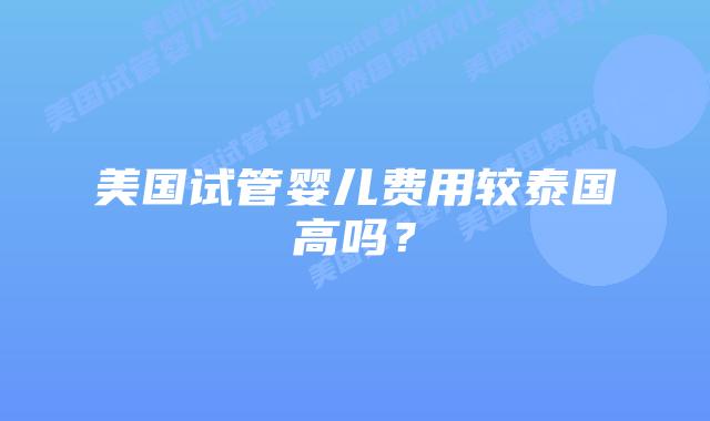 美国试管婴儿费用较泰国高吗?插图 美国试管婴儿费用较泰国高吗?