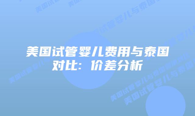 美国试管婴儿费用与泰国对比: 价差分析插图 美国试管婴儿费用与泰国对比: 价差分析