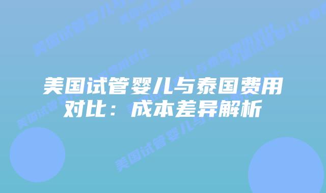 美国试管婴儿与泰国费用对比:成本差异解析插图 美国试管婴儿与泰国费用对比:成本差异解析