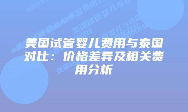 美国试管婴儿费用与泰国对比:价格差异及相关费用分析插图 美国试管婴儿费用与泰国对比:价格差异及相关费用分析