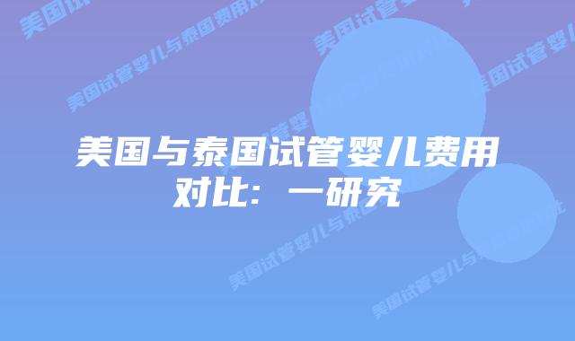 美国与泰国试管婴儿费用对比: 一研究