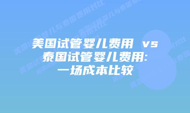 美国试管婴儿费用 vs 泰国试管婴儿费用: 一场成本比较插图 美国试管婴儿费用 vs 泰国试管婴儿费用: 一场成本比较