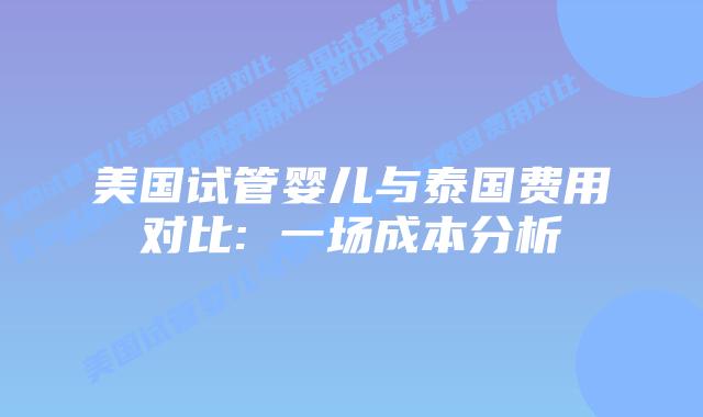 美国试管婴儿与泰国费用对比: 一场成本分析插图 美国试管婴儿与泰国费用对比: 一场成本分析