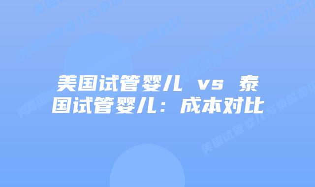 美国试管婴儿 vs 泰国试管婴儿：成本对比
