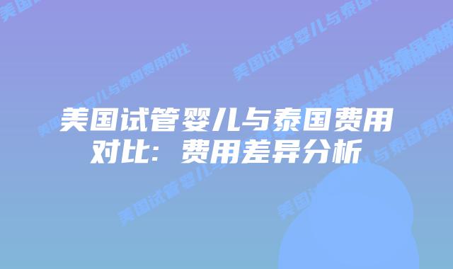 美国试管婴儿与泰国费用对比: 费用差异分析插图 美国试管婴儿与泰国费用对比: 费用差异分析