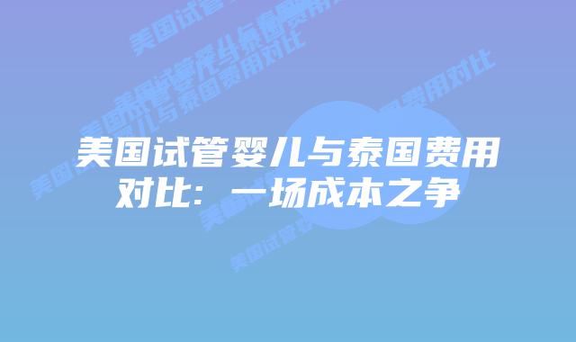 美国试管婴儿与泰国费用对比: 一场成本之争插图 美国试管婴儿与泰国费用对比: 一场成本之争