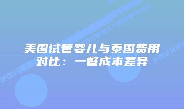 美国试管婴儿与泰国费用对比:一瞥成本差异插图 美国试管婴儿与泰国费用对比:一瞥成本差异
