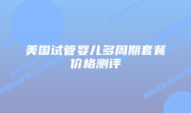 美国试管婴儿多周期套餐价格测评插图 美国试管婴儿多周期套餐价格测评