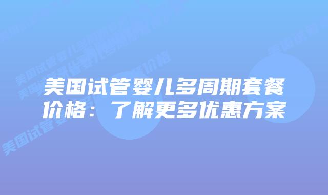 美国试管婴儿多周期套餐价格:了解更多优惠方案插图 美国试管婴儿多周期套餐价格:了解更多优惠方案