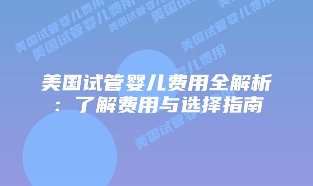 美国试管婴儿费用全解析：了解费用与选择指南