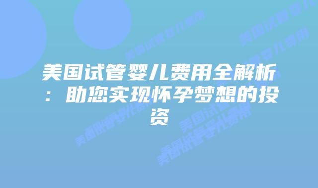 美国试管婴儿费用全解析:助您实现怀孕梦想的投资插图 美国试管婴儿费用全解析:助您实现怀孕梦想的投资