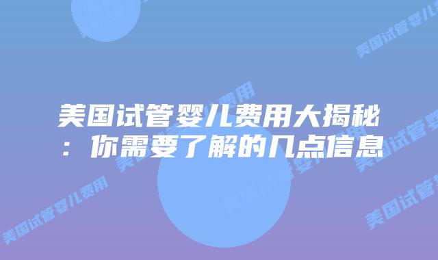 美国试管婴儿费用大揭秘:你需要了解的几点信息插图 美国试管婴儿费用大揭秘:你需要了解的几点信息