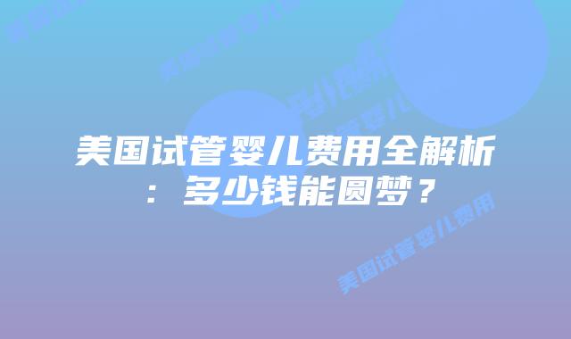 美国试管婴儿费用全解析:多少钱能圆梦?插图 美国试管婴儿费用全解析:多少钱能圆梦?