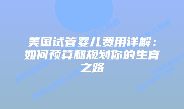 美国试管婴儿费用详解：如何预算和规划你的生育之路
