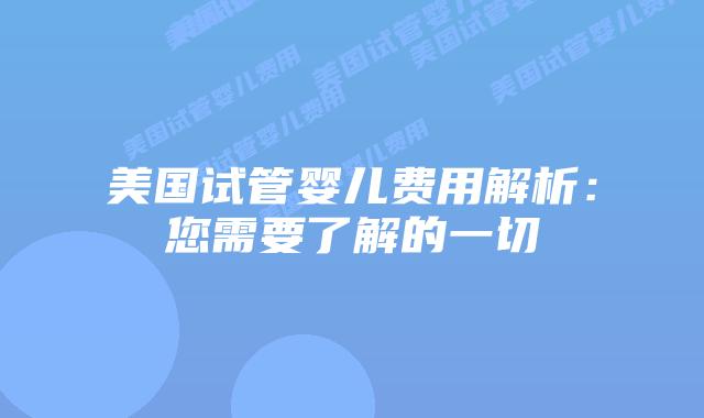 美国试管婴儿费用解析：您需要了解的一切