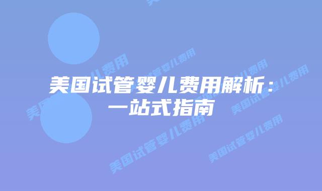 美国试管婴儿费用解析:一站式指南插图 美国试管婴儿费用解析:一站式指南