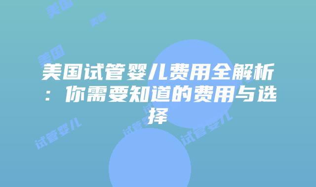 美国试管婴儿费用全解析:你需要知道的费用与选择插图 美国试管婴儿费用全解析:你需要知道的费用与选择