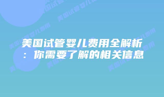 美国试管婴儿费用全解析：你需要了解的相关信息