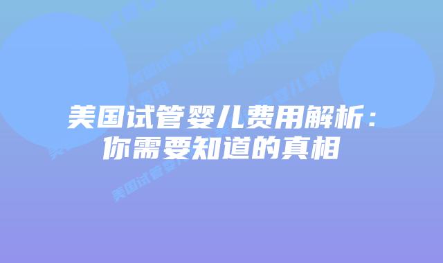 美国试管婴儿费用解析：你需要知道的真相