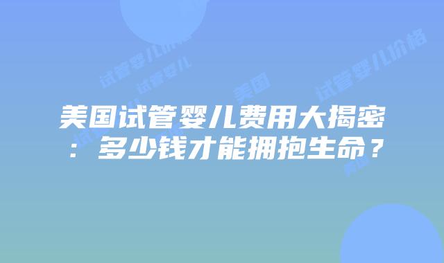 美国试管婴儿费用大揭密:多少钱才能拥抱生命?插图 美国试管婴儿费用大揭密:多少钱才能拥抱生命?