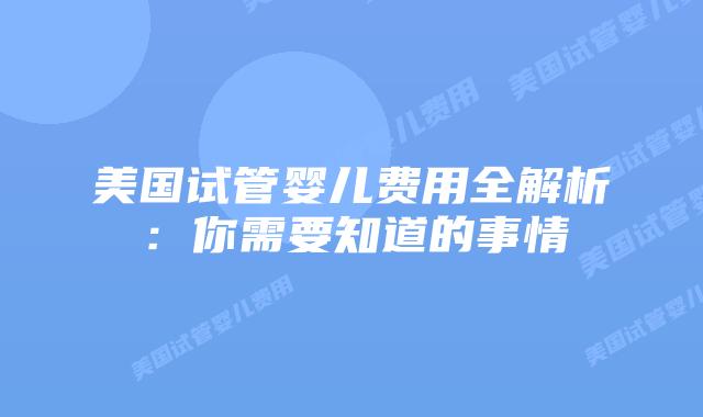 美国试管婴儿费用全解析:你需要知道的事情插图 美国试管婴儿费用全解析:你需要知道的事情