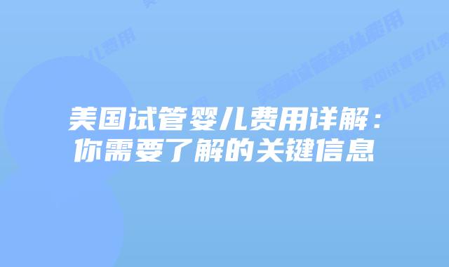 美国试管婴儿费用详解:你需要了解的关键信息插图 美国试管婴儿费用详解:你需要了解的关键信息