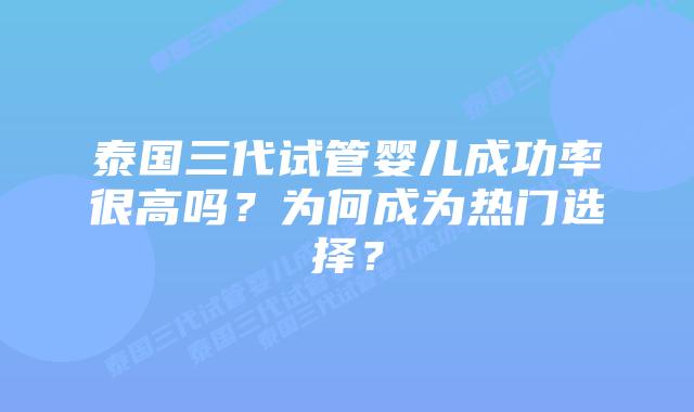 泰国三代试管婴儿成功率很高吗?为何成为热门选择?插图 泰国三代试管婴儿成功率很高吗?为何成为热门选择?