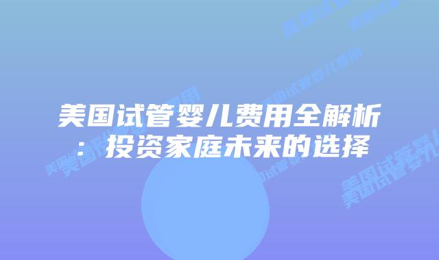 美国试管婴儿费用全解析:投资家庭未来的选择插图 美国试管婴儿费用全解析:投资家庭未来的选择