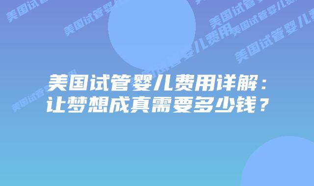 美国试管婴儿费用详解:让梦想成真需要多少钱?插图 美国试管婴儿费用详解:让梦想成真需要多少钱?