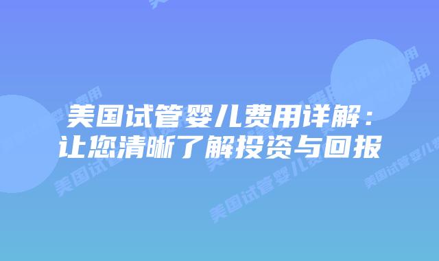 美国试管婴儿费用详解：让您清晰了解投资与回报