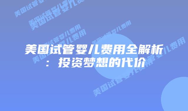 美国试管婴儿费用全解析：投资梦想的代价