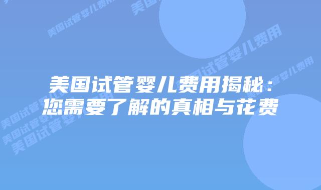 美国试管婴儿费用揭秘：您需要了解的真相与花费