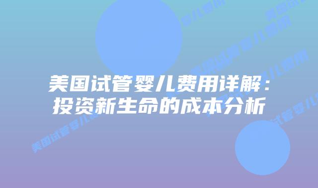 美国试管婴儿费用详解:投资新生命的成本分析插图 美国试管婴儿费用详解:投资新生命的成本分析
