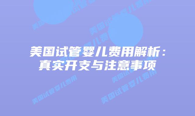 美国试管婴儿费用解析:真实开支与注意事项插图 美国试管婴儿费用解析:真实开支与注意事项
